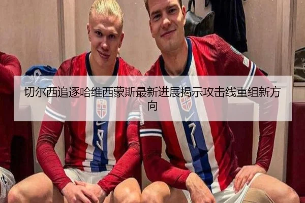 切尔西追逐哈维西蒙斯最新进展揭示攻击线重组新方向