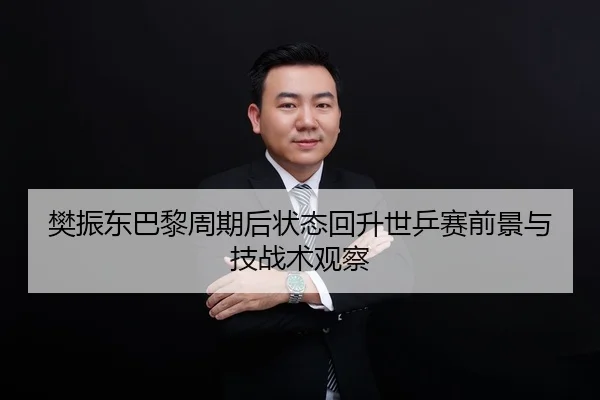 樊振东巴黎周期后状态回升世乒赛前景与技战术观察