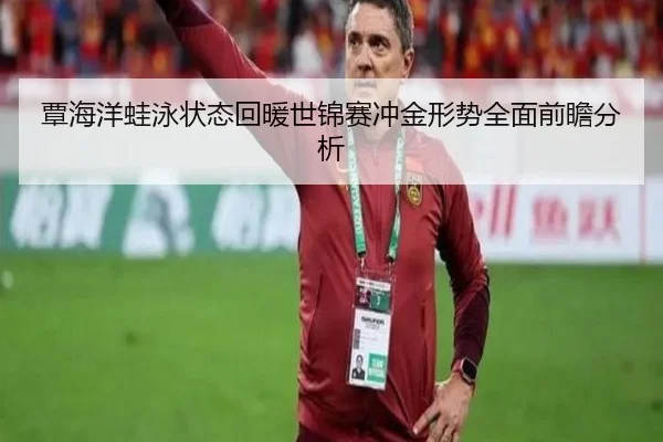覃海洋蛙泳状态回暖世锦赛冲金形势全面前瞻分析