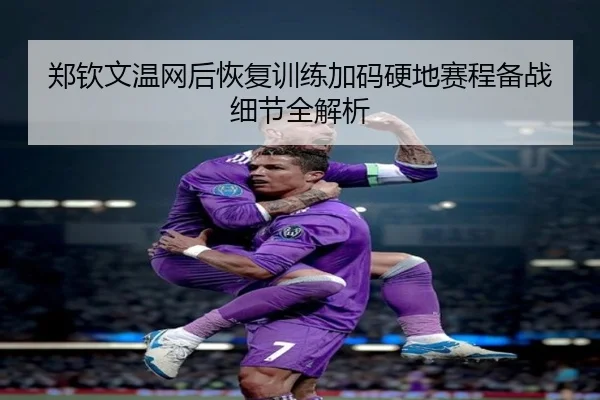 郑钦文温网后恢复训练加码硬地赛程备战细节全解析