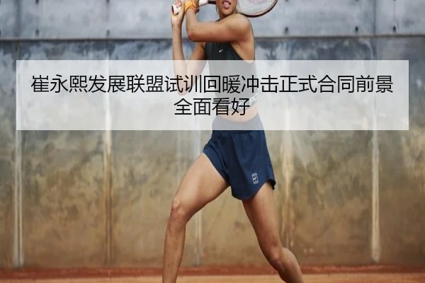 崔永熙发展联盟试训回暖冲击正式合同前景全面看好