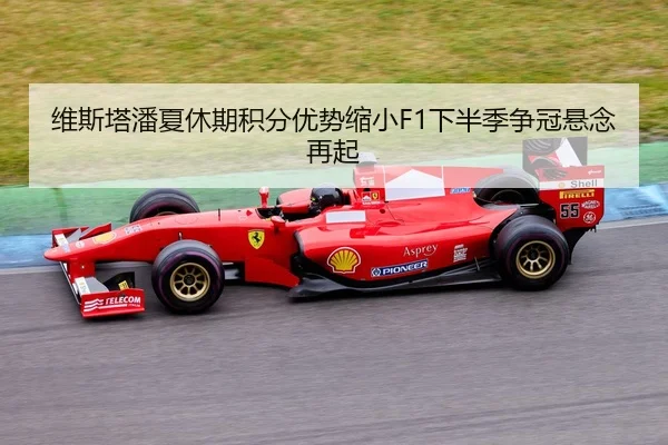 维斯塔潘夏休期积分优势缩小F1下半季争冠悬念再起